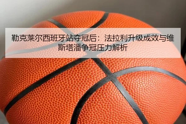 勒克莱尔西班牙站夺冠后：法拉利升级成效与维斯塔潘争冠压力解析
