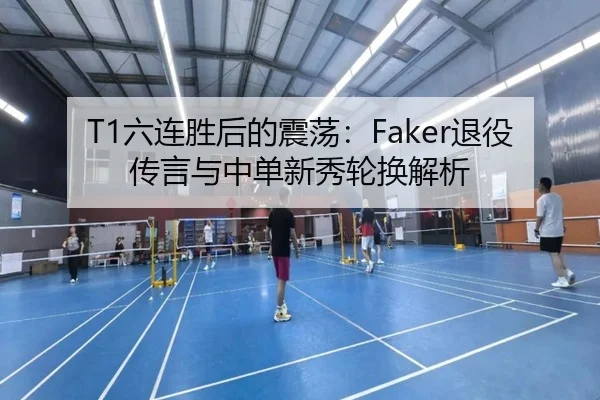 T1六连胜后的震荡：Faker退役传言与中单新秀轮换解析