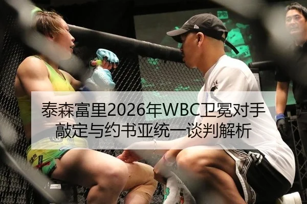 泰森富里2026年WBC卫冕对手敲定与约书亚统一谈判解析