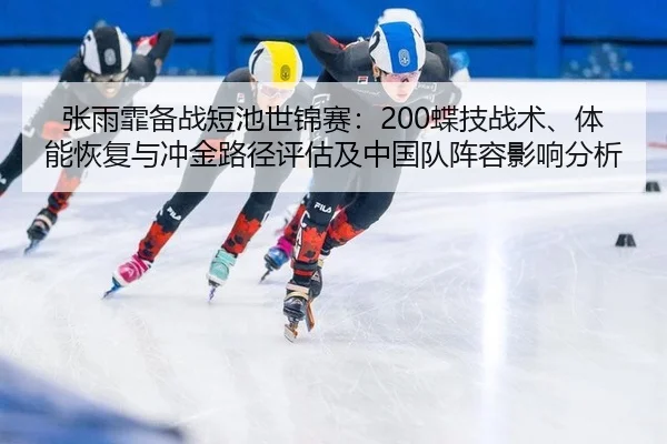 张雨霏备战短池世锦赛：200蝶技战术、体能恢复与冲金路径评估及中国队阵容影响分析