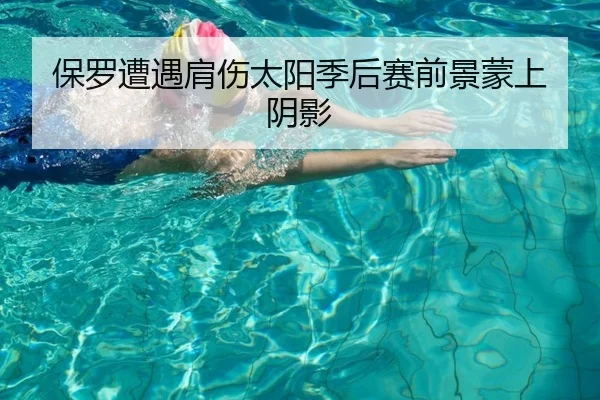 保罗遭遇肩伤太阳季后赛前景蒙上阴影