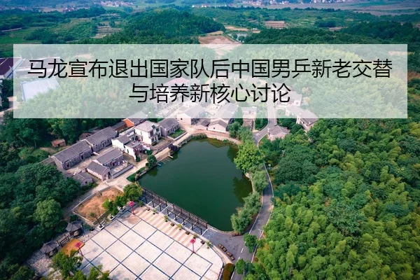 马龙宣布退出国家队后中国男乒新老交替与培养新核心讨论