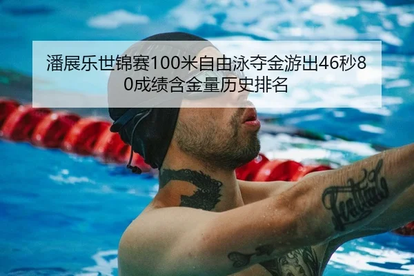 潘展乐世锦赛100米自由泳夺金游出46秒80成绩含金量历史排名