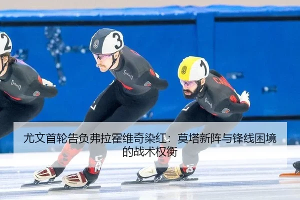 尤文首轮告负弗拉霍维奇染红：莫塔新阵与锋线困境的战术权衡