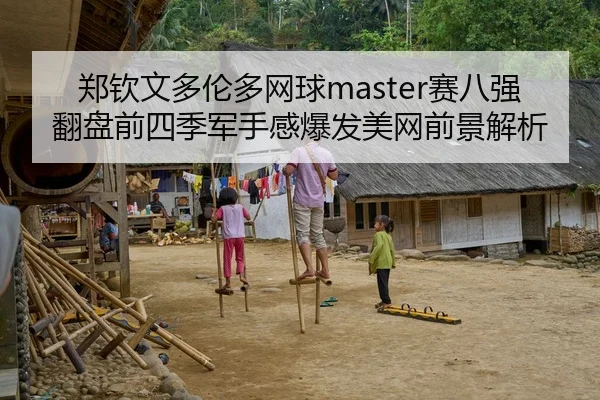 郑钦文多伦多网球master赛八强翻盘前四季军手感爆发美网前景解析